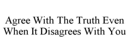 AGREE WITH THE TRUTH EVEN WHEN IT DISAGREES WITH YOU trademark