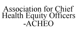 ASSOCIATION FOR CHIEF HEALTH EQUITY OFFICERS -ACHEO trademark