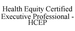 HEALTH EQUITY CERTIFIED EXECUTIVE PROFESSIONAL - HCEP trademark