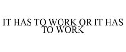 IT HAS TO WORK OR IT HAS TO WORK trademark