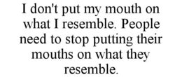 I DON'T PUT MY MOUTH ON WHAT I RESEMBLE. PEOPLE NEED TO STOP PUTTING THEIR MOUTHS ON WHAT THEY RESEMBLE. trademark