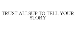 TRUST ALLSUP TO TELL YOUR STORY trademark