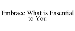 EMBRACE WHAT IS ESSENTIAL TO YOU trademark