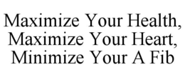 MAXIMIZE YOUR HEALTH, MAXIMIZE YOUR HEART, MINIMIZE YOUR A FIB trademark