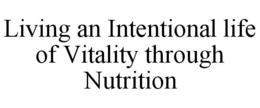LIVING AN INTENTIONAL LIFE OF VITALITY THROUGH NUTRITION trademark