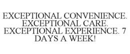 EXCEPTIONAL CONVENIENCE. EXCEPTIONAL CARE. EXCEPTIONAL EXPERIENCE. 7 DAYS A WEEK! trademark