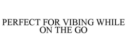 PERFECT FOR VIBING WHILE ON THE GO trademark