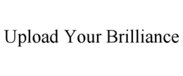 UPLOAD YOUR BRILLIANCE trademark