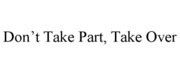 DON'T TAKE PART, TAKE OVER trademark
