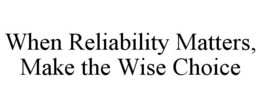 WHEN RELIABILITY MATTERS, MAKE THE WISE CHOICE trademark