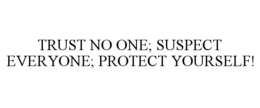 TRUST NO ONE; SUSPECT EVERYONE; PROTECT YOURSELF! trademark
