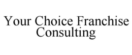 YOUR CHOICE FRANCHISE CONSULTING trademark