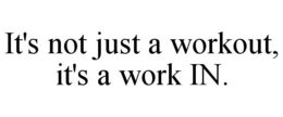 IT'S NOT JUST A WORKOUT, IT'S A WORK IN. trademark