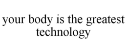 YOUR BODY IS THE GREATEST TECHNOLOGY trademark
