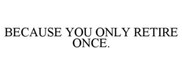 BECAUSE YOU ONLY RETIRE ONCE. trademark