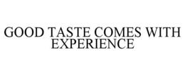 GOOD TASTE COMES WITH EXPERIENCE trademark