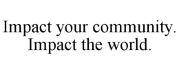 IMPACT YOUR COMMUNITY. IMPACT THE WORLD. trademark