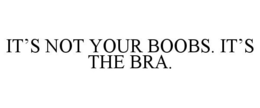 IT'S NOT YOUR BOOBS. IT'S THE BRA. trademark