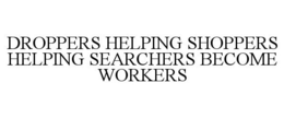 DROPPERS HELPING SHOPPERS HELPING SEARCHERS BECOME WORKERS trademark