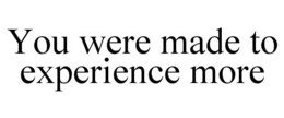 YOU WERE MADE TO EXPERIENCE MORE trademark