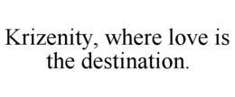 KRIZENITY, WHERE LOVE IS THE DESTINATION. trademark