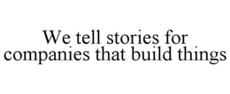 WE TELL STORIES FOR COMPANIES THAT BUILD THINGS trademark