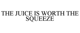 THE JUICE IS WORTH THE SQUEEZE trademark