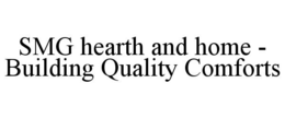 SMG HEARTH AND HOME - BUILDING QUALITY COMFORTS trademark
