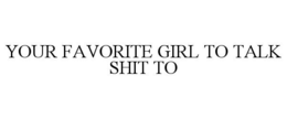 YOUR FAVORITE GIRL TO TALK SHIT TO trademark