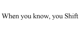 WHEN YOU KNOW, YOU SHIFT trademark
