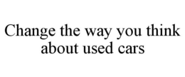 CHANGE THE WAY YOU THINK ABOUT USED CARS trademark
