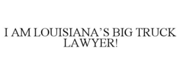 I AM LOUISIANA'S BIG TRUCK LAWYER! trademark