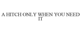 A HITCH ONLY WHEN YOU NEED IT trademark