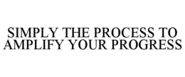 SIMPLY THE PROCESS TO AMPLIFY YOUR PROGRESS trademark