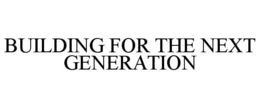 BUILDING FOR THE NEXT GENERATION trademark