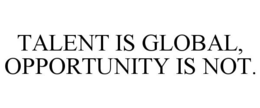 TALENT IS GLOBAL, OPPORTUNITY IS NOT. trademark