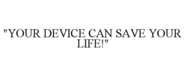 "YOUR DEVICE CAN SAVE YOUR LIFE!" trademark
