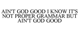AIN'T GOD GOOD I KNOW IT'S NOT PROPER GRAMMAR BUT AIN'T GOD GOOD trademark