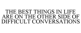 THE BEST THINGS IN LIFE ARE ON THE OTHER SIDE OF DIFFICULT CONVERSATIONS trademark