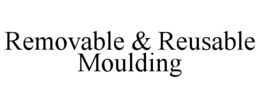 REMOVABLE & REUSABLE MOULDING trademark