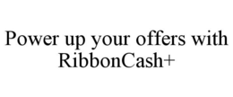 POWER UP YOUR OFFERS WITH RIBBONCASH+ trademark