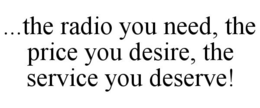 ...THE RADIO YOU NEED, THE PRICE YOU DESIRE, THE SERVICE YOU DESERVE! trademark