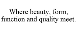 WHERE BEAUTY, FORM, FUNCTION AND QUALITY MEET. trademark