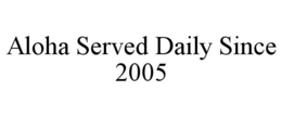 ALOHA SERVED DAILY SINCE 2005 trademark