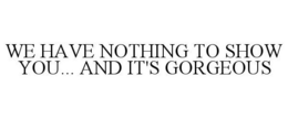 WE HAVE NOTHING TO SHOW YOU... AND IT'S GORGEOUS trademark