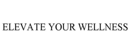 ELEVATE YOUR WELLNESS trademark