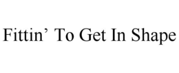 FITTIN' TO GET IN SHAPE trademark