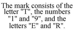 THE MARK CONSISTS OF THE LETTER "T", THE NUMBERS "1" AND "9", AND THE LETTERS "E" AND "R". trademark