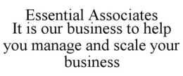 ESSENTIAL ASSOCIATES IT IS OUR BUSINESS TO HELP YOU MANAGE AND SCALE YOUR BUSINESS trademark