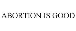 ABORTION IS GOOD trademark